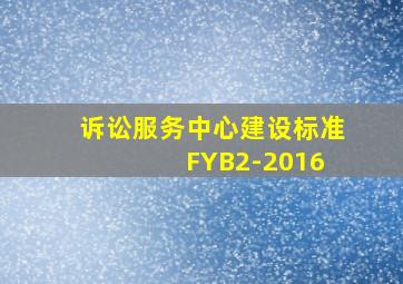 诉讼服务中心建设标准 FYB2-2016